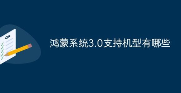 鸿蒙系统3.0支持哪些手机型号 鸿蒙系统3.0支持手机型号有哪些
