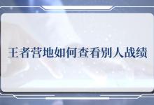 王者营地怎么查别人战绩 王者营地如何查看别人战绩