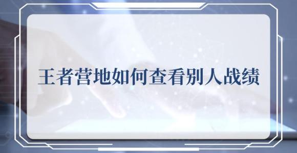 王者营地怎么查别人战绩 王者营地如何查看别人战绩